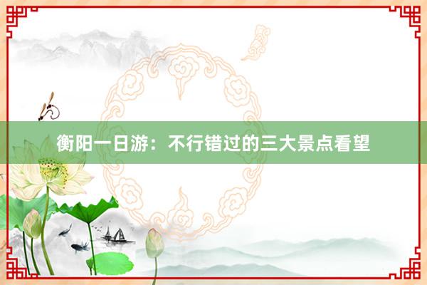 衡阳一日游：不行错过的三大景点看望