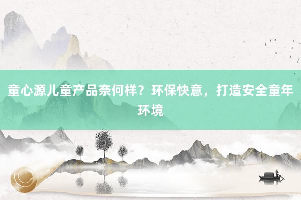 童心源儿童产品奈何样？环保快意，打造安全童年环境
