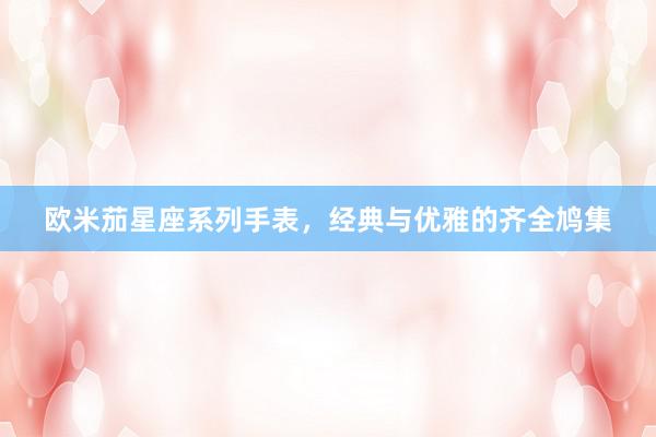 欧米茄星座系列手表，经典与优雅的齐全鸠集