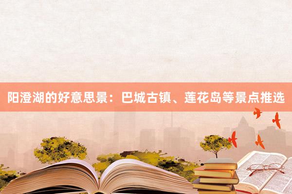 阳澄湖的好意思景：巴城古镇、莲花岛等景点推选