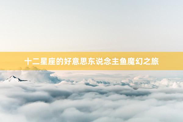 十二星座的好意思东说念主鱼魔幻之旅