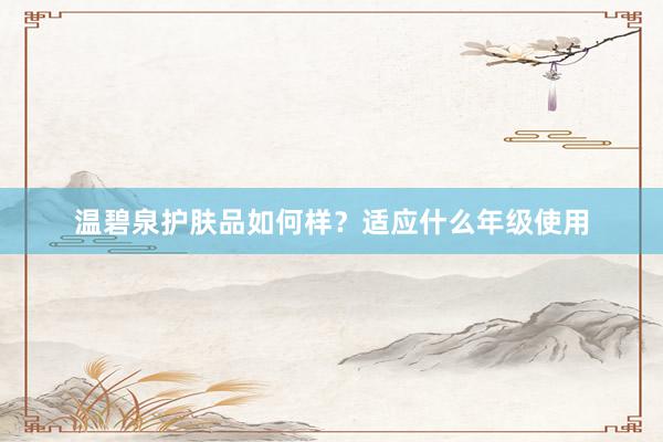温碧泉护肤品如何样？适应什么年级使用