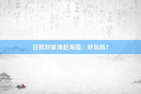 日照刘家湾赶海园：好玩吗？