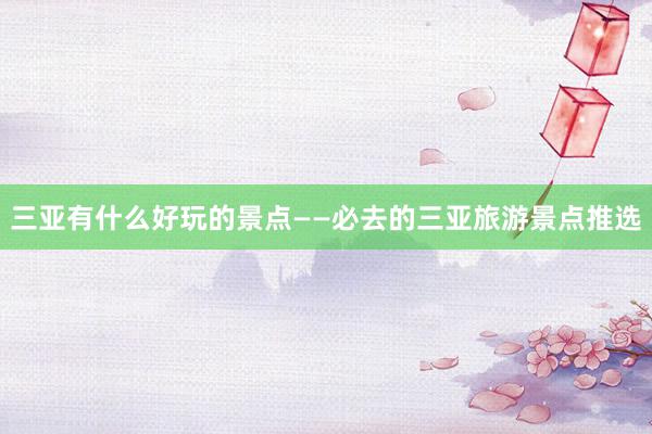 三亚有什么好玩的景点——必去的三亚旅游景点推选
