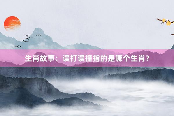 生肖故事：误打误撞指的是哪个生肖？
