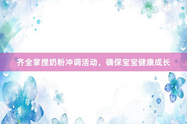 齐全掌捏奶粉冲调活动，确保宝宝健康成长