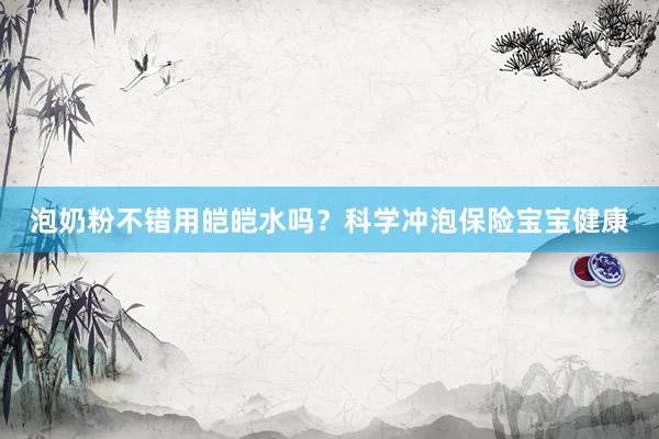 泡奶粉不错用皑皑水吗？科学冲泡保险宝宝健康