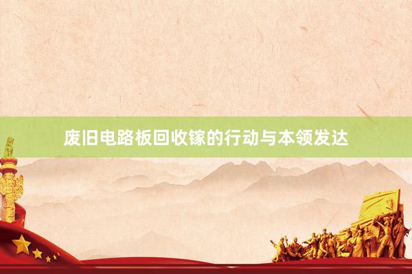 废旧电路板回收镓的行动与本领发达