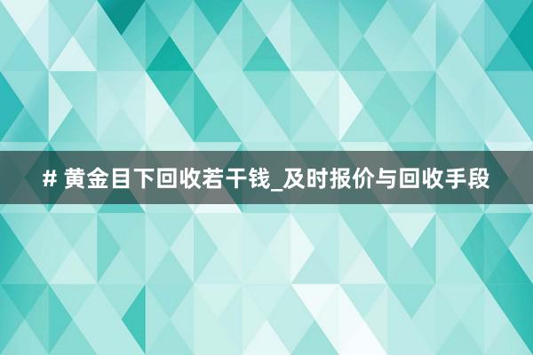 # 黄金目下回收若干钱_及时报价与回收手段