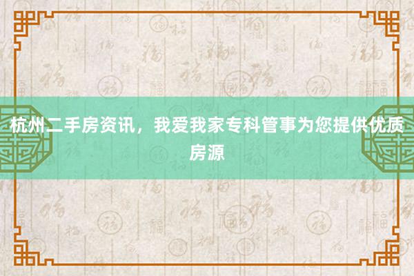 杭州二手房资讯，我爱我家专科管事为您提供优质房源