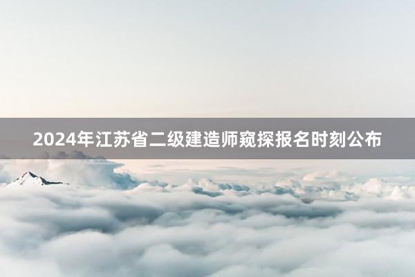 2024年江苏省二级建造师窥探报名时刻公布