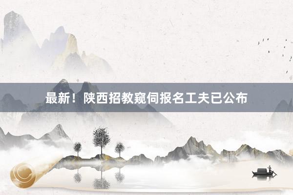 最新！陕西招教窥伺报名工夫已公布