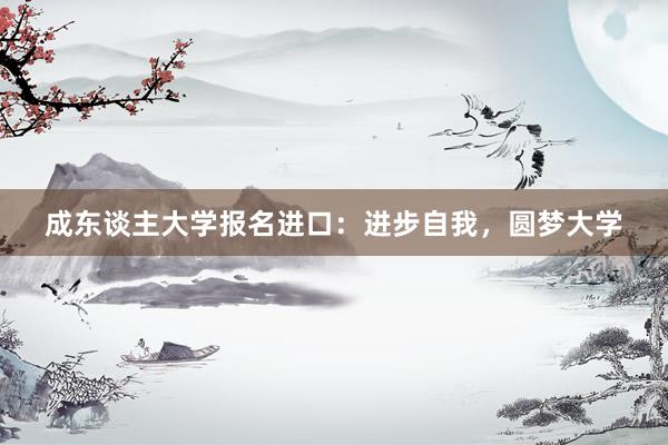成东谈主大学报名进口：进步自我，圆梦大学
