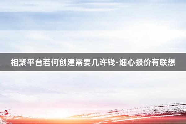 相聚平台若何创建需要几许钱-细心报价有联想