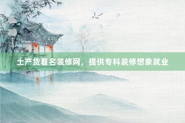 土产货着名装修网，提供专科装修想象就业