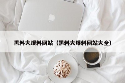 黑料大爆料网站（黑料大爆料网站大全）