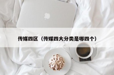传媒四区（传媒四大分类是哪四个）