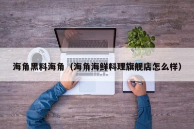 海角黑料海角（海角海鲜料理旗舰店怎么样）