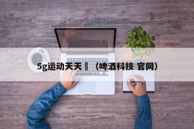 5g运动天天奭（啤酒科技 官网）