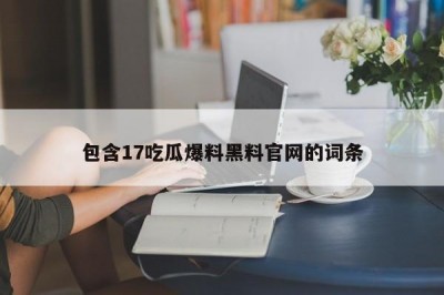 包含17吃瓜爆料黑料官网的词条