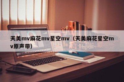 天美mv麻花mv星空mv（天美麻花星空mv原声带）