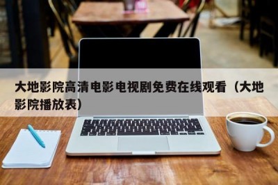 大地影院高清电影电视剧免费在线观看（大地影院播放表）