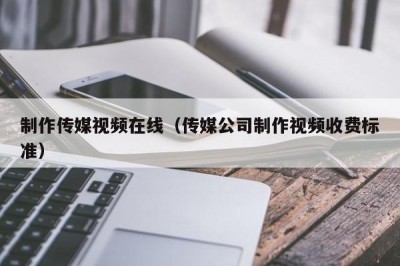 制作传媒视频在线（传媒公司制作视频收费标准）