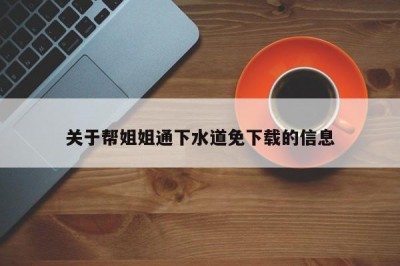 关于帮姐姐通下水道免下载的信息