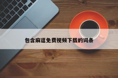 包含麻逗免费视频下载的词条