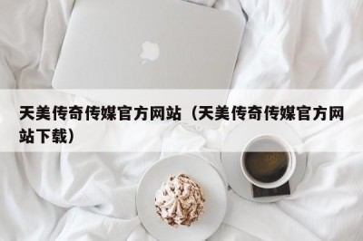 天美传奇传媒官方网站（天美传奇传媒官方网站下载）