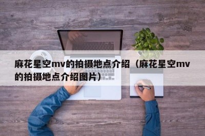 麻花星空mv的拍摄地点介绍（麻花星空mv的拍摄地点介绍图片）