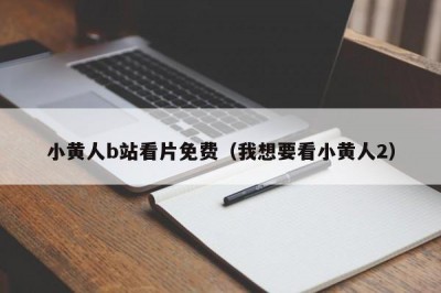 小黄人b站看片免费（我想要看小黄人2）