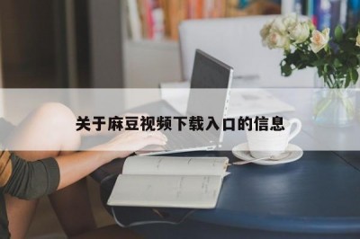 关于麻豆视频下载入口的信息