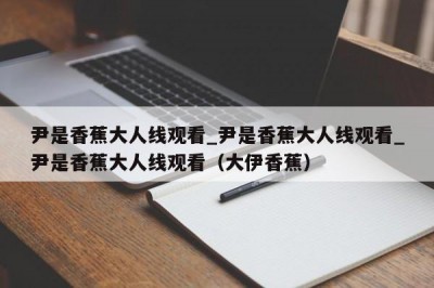 尹是香蕉大人线观看_尹是香蕉大人线观看_尹是香蕉大人线观看（大伊香蕉）
