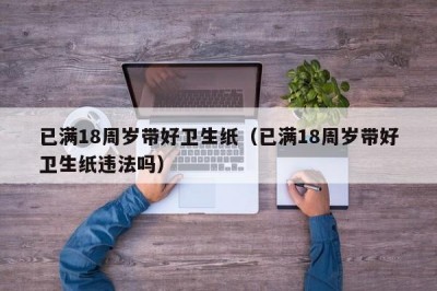 已满18周岁带好卫生纸（已满18周岁带好卫生纸违法吗）