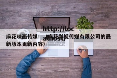 麻花映画传媒！（麻花影视传媒有限公司的最新版本更新内容）
