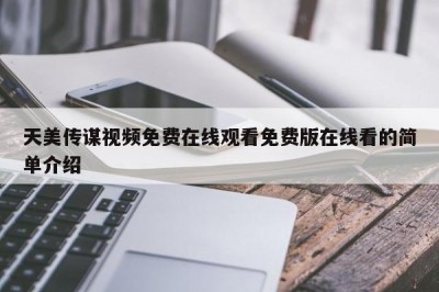 天美传谋视频免费在线观看免费版在线看的简单介绍