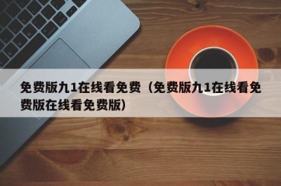 免费版九1在线看免费（免费版九1在线看免费版在线看免费版）