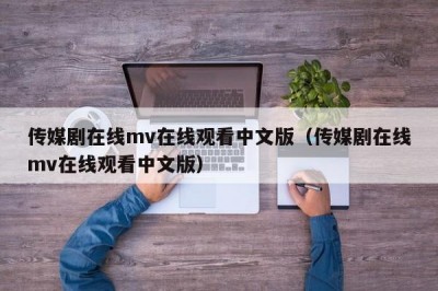 传媒剧在线mv在线观看中文版（传媒剧在线mv在线观看中文版）