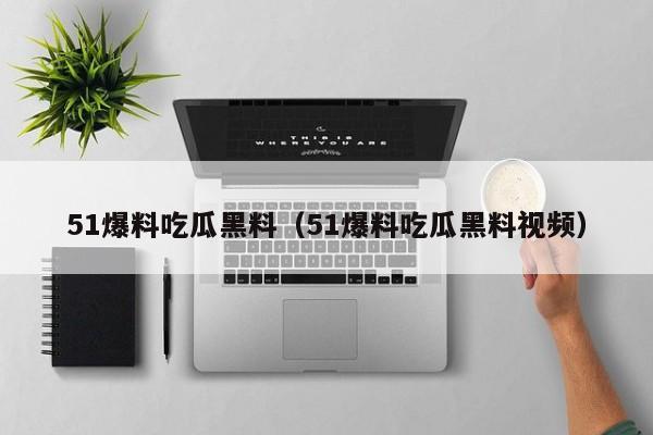 51爆料吃瓜黑料(51爆料吃瓜黑料视频)