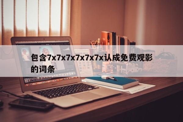 包含7x7x7x7x7x7x认成免费观影的词条