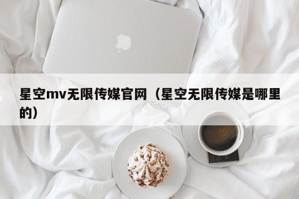 星空mv无限传媒官网(星空无限传媒是哪里的)