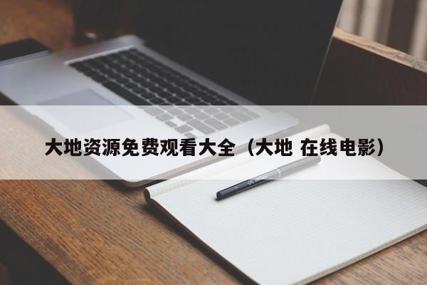 大地资源免费观看大全(大地 在线电影)