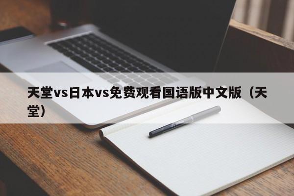 天堂vs日本vs免费观看国语版中文版(天堂)