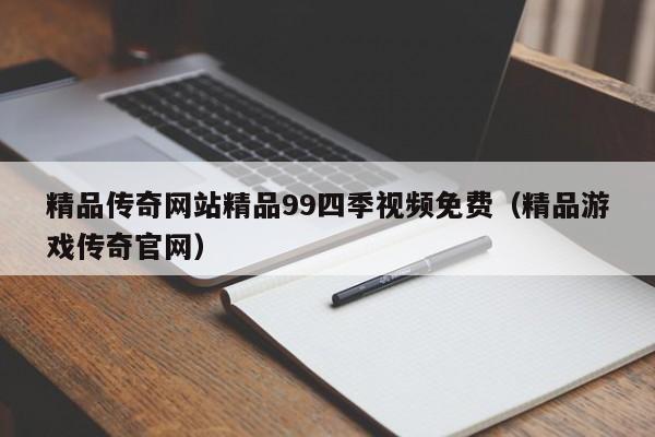 精品传奇网站精品99四季视频免费(精品游戏传奇官网)