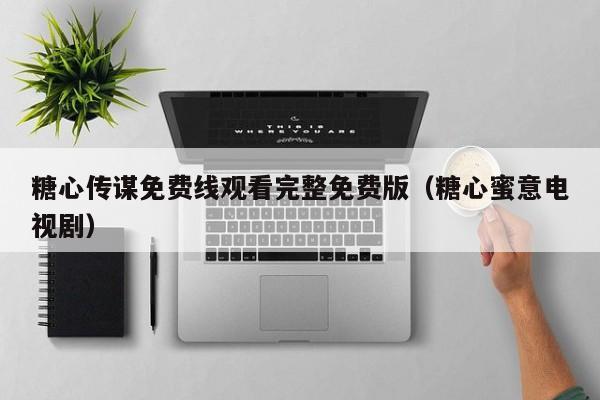 糖心传谋免费线观看完整免费版(糖心蜜意电视剧)