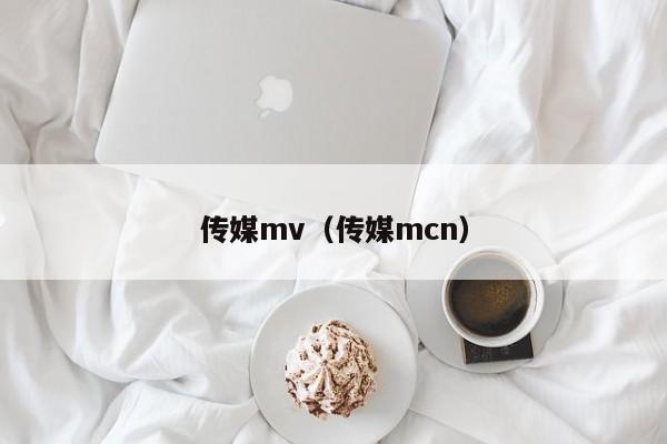 传媒mv(传媒mcn)
