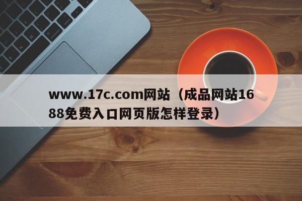 www.17c.com网站(成品网站1688免费入口网页版怎样登录)