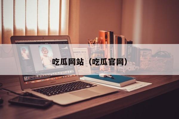 吃瓜网站(吃瓜官网)